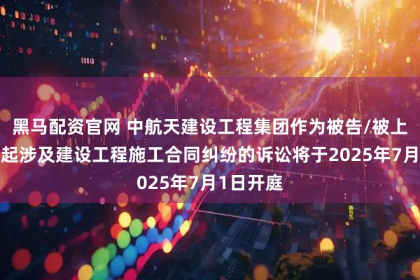 黑马配资官网 中航天建设工程集团作为被告/被上诉人的1起涉及建设工程施工合同纠纷的诉讼将于2025年7月1日开庭