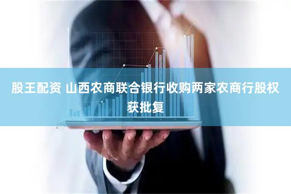 股王配资 山西农商联合银行收购两家农商行股权获批复