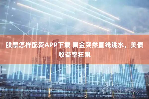 股票怎样配资APP下载 黄金突然直线跳水，美债收益率狂飙