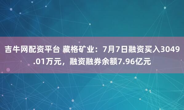 吉牛网配资平台 藏格矿业：7月7日融资买入3049.01万元，融资融券余额7.96亿元