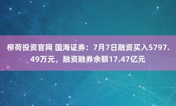 柳荷投资官网 国海证券：7月7日融资买入5797.49万元，融资融券余额17.47亿元