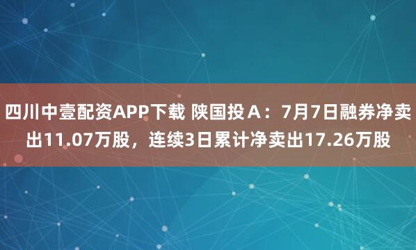 四川中壹配资APP下载 陕国投Ａ：7月7日融券净卖出11.07万股，连续3日累计净卖出17.26万股