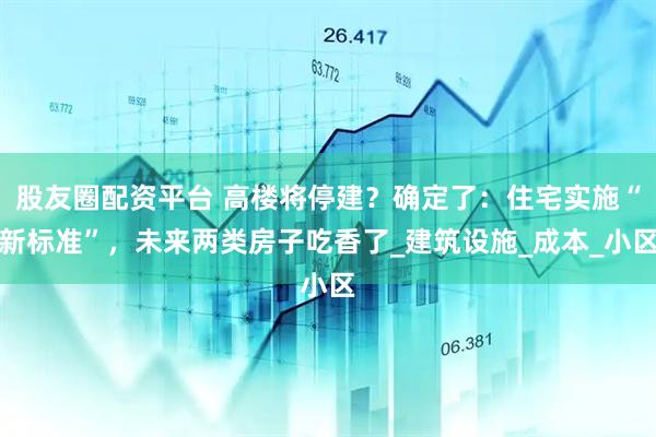股友圈配资平台 高楼将停建？确定了：住宅实施“新标准”，未来两类房子吃香了_建筑设施_成本_小区