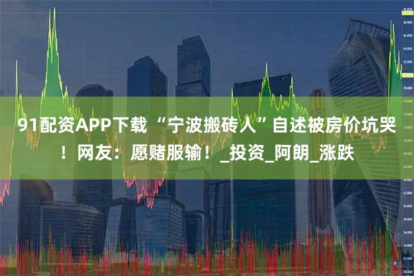 91配资APP下载 “宁波搬砖人”自述被房价坑哭！网友：愿赌服输！_投资_阿朗_涨跌
