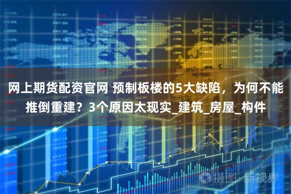 网上期货配资官网 预制板楼的5大缺陷，为何不能推倒重建？3个原因太现实_建筑_房屋_构件