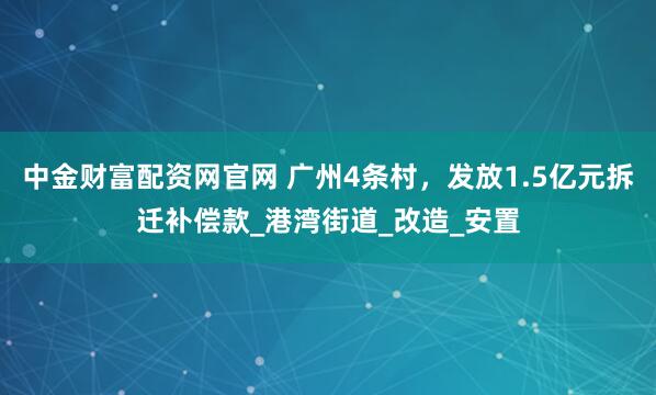 中金财富配资网官网 广州4条村，发放1.5亿元拆迁补偿款_港湾街道_改造_安置