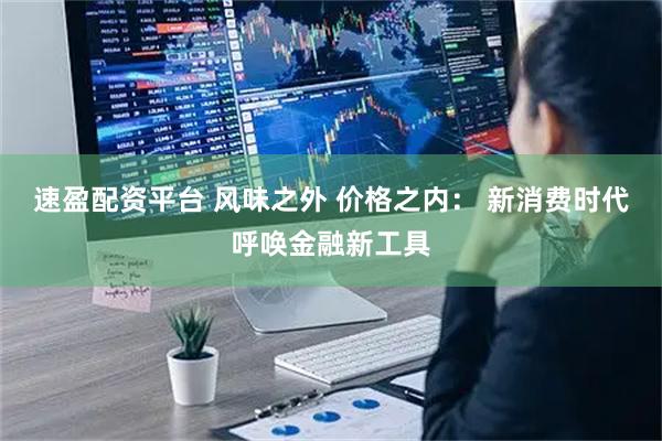速盈配资平台 风味之外 价格之内： 新消费时代呼唤金融新工具