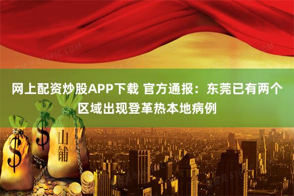 网上配资炒股APP下载 官方通报：东莞已有两个区域出现登革热本地病例