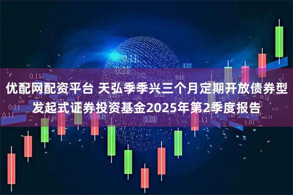 优配网配资平台 天弘季季兴三个月定期开放债券型发起式证券投资基金2025年第2季度报告