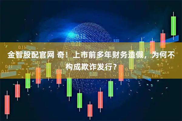 金智股配官网 奇！上市前多年财务造假，为何不构成欺诈发行？