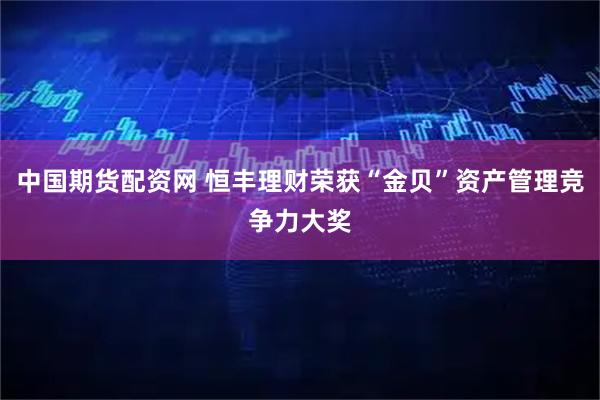 中国期货配资网 恒丰理财荣获“金贝”资产管理竞争力大奖