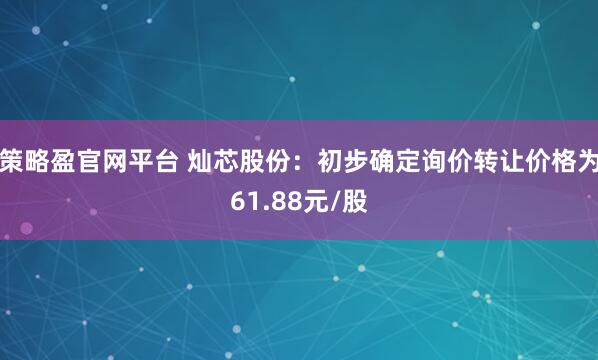 策略盈官网平台 灿芯股份：初步确定询价转让价格为61.88元/股