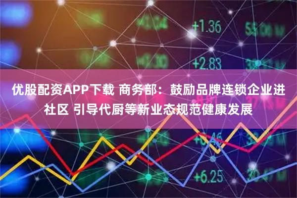 优股配资APP下载 商务部：鼓励品牌连锁企业进社区 引导代厨等新业态规范健康发展