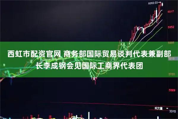 西虹市配资官网 商务部国际贸易谈判代表兼副部长李成钢会见国际工商界代表团