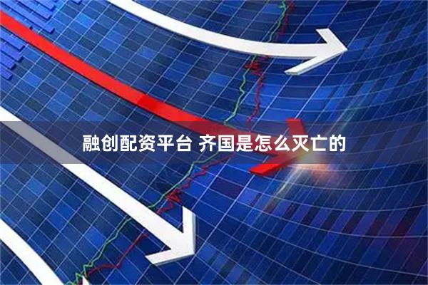 融创配资平台 齐国是怎么灭亡的