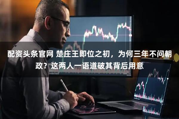 配资头条官网 楚庄王即位之初，为何三年不问朝政？这两人一语道破其背后用意