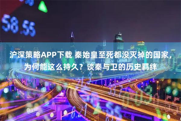 沪深策略APP下载 秦始皇至死都没灭掉的国家，为何能这么持久？谈秦与卫的历史羁绊