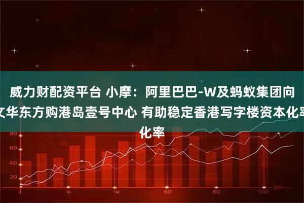威力财配资平台 小摩：阿里巴巴-W及蚂蚁集团向文华东方购港岛壹号中心 有助稳定香港写字楼资本化率