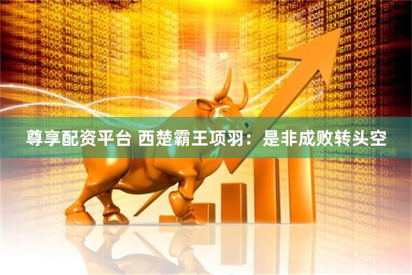 尊享配资平台 西楚霸王项羽：是非成败转头空
