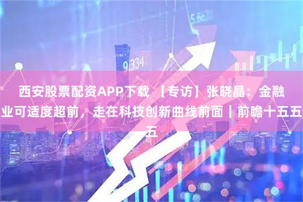 西安股票配资APP下载 【专访】张晓晶：金融业可适度超前，走在科技创新曲线前面｜前瞻十五五