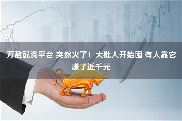万盈配资平台 突然火了！大批人开始囤 有人靠它赚了近千元