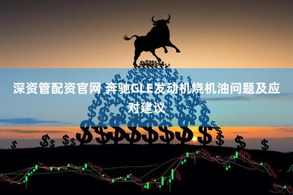 深资管配资官网 奔驰GLE发动机烧机油问题及应对建议