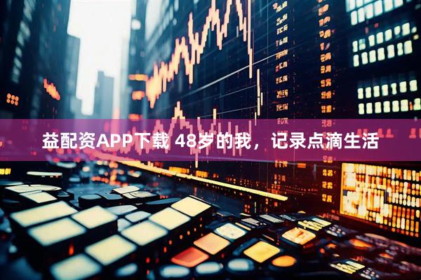 益配资APP下载 48岁的我，记录点滴生活