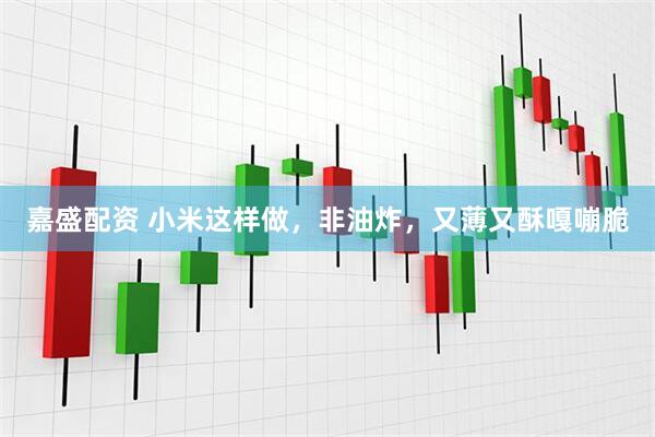 嘉盛配资 小米这样做，非油炸，又薄又酥嘎嘣脆