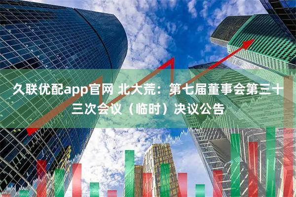 久联优配app官网 北大荒：第七届董事会第三十三次会议（临时）决议公告