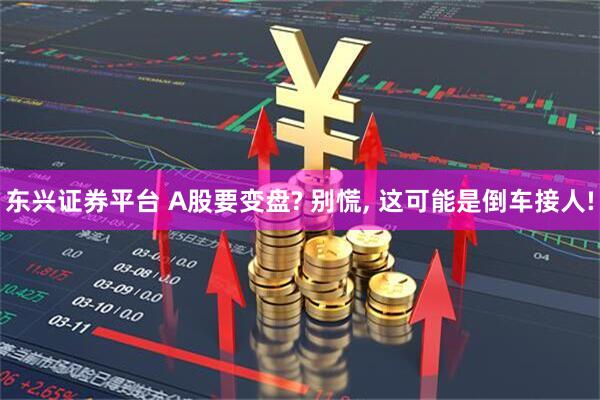 东兴证券平台 A股要变盘? 别慌, 这可能是倒车接人!