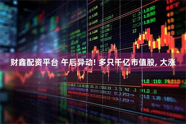 财鑫配资平台 午后异动! 多只千亿市值股, 大涨