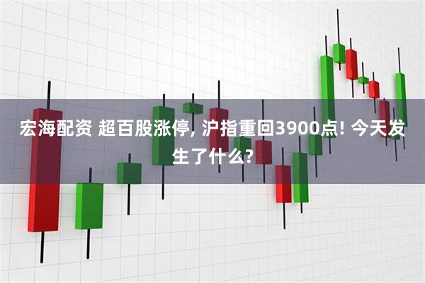 宏海配资 超百股涨停, 沪指重回3900点! 今天发生了什么?
