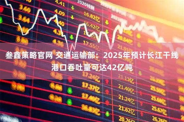叁鑫策略官网 交通运输部：2025年预计长江干线港口吞吐量可达42亿吨