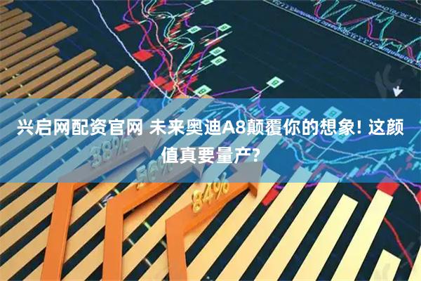 兴启网配资官网 未来奥迪A8颠覆你的想象! 这颜值真要量产?