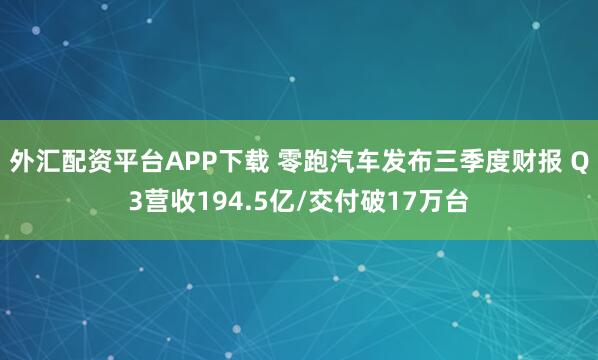 外汇配资平台APP下载 零跑汽车发布三季度财报 Q3营收194.5亿/交付破17万台