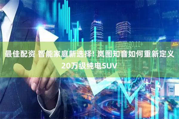 最佳配资 智能家庭新选择! 岚图知音如何重新定义20万级纯电SUV