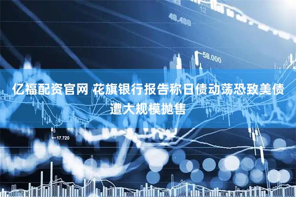 亿福配资官网 花旗银行报告称日债动荡恐致美债遭大规模抛售