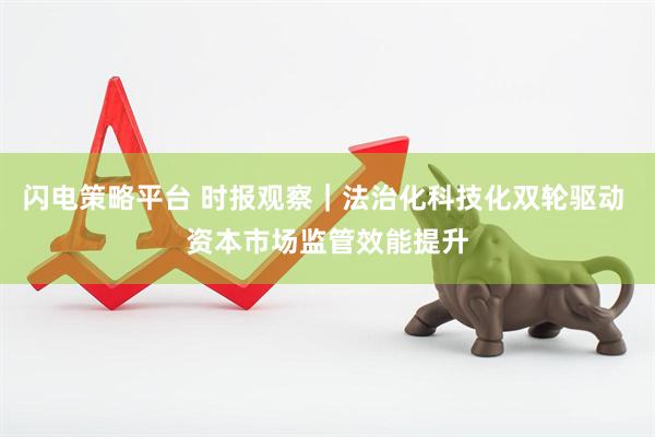 闪电策略平台 时报观察｜法治化科技化双轮驱动 资本市场监管效能提升