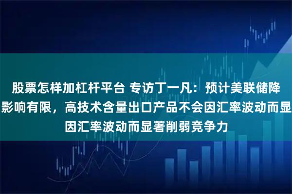 股票怎样加杠杆平台 专访丁一凡：预计美联储降息对中国外贸影响有限，高技术含量出口产品不会因汇率波动而显著削弱竞争力