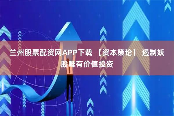 兰州股票配资网APP下载 【资本策论】 遏制妖股唯有价值投资