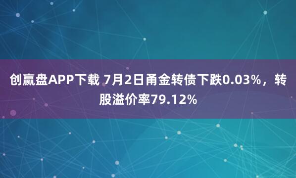创赢盘APP下载 7月2日甬金转债下跌0.03%，转股溢价率79.12%