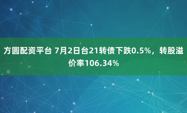 方圆配资平台 7月2日台21转债下跌0.5%，转股溢价率106.34%