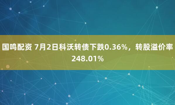 国鸣配资 7月2日科沃转债下跌0.36%，转股溢价率248.01%