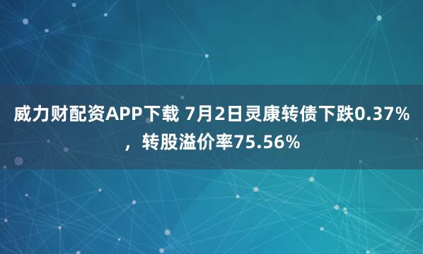 威力财配资APP下载 7月2日灵康转债下跌0.37%，转股溢价率75.56%