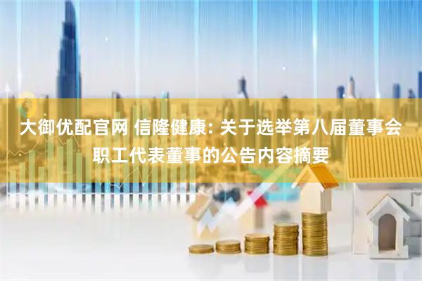 大御优配官网 信隆健康: 关于选举第八届董事会职工代表董事的公告内容摘要