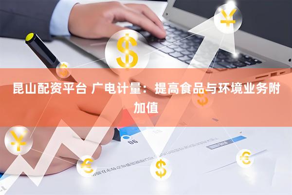 昆山配资平台 广电计量：提高食品与环境业务附加值