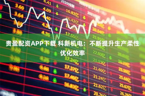 贵盈配资APP下载 科新机电：不断提升生产柔性优化效率