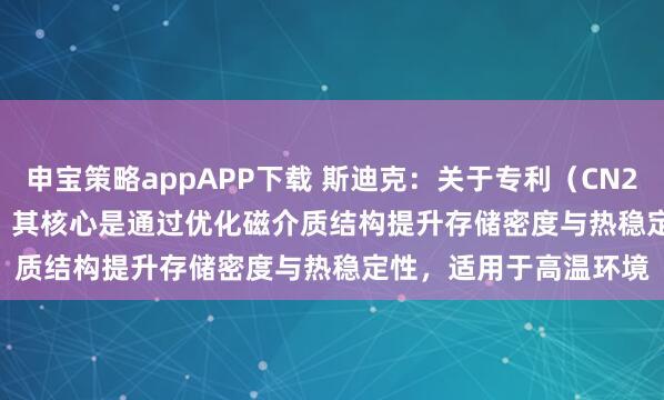 申宝策略appAPP下载 斯迪克：关于专利（CN202411372878.8），其核心是通过优化磁介质结构提升存储密度与热稳定性，适用于高温环境