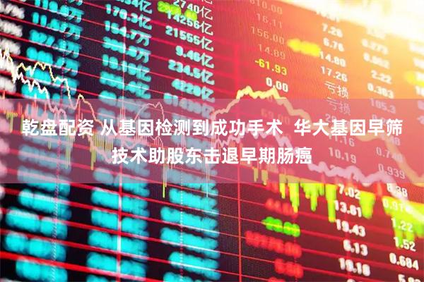 乾盘配资 从基因检测到成功手术  华大基因早筛技术助股东击退早期肠癌