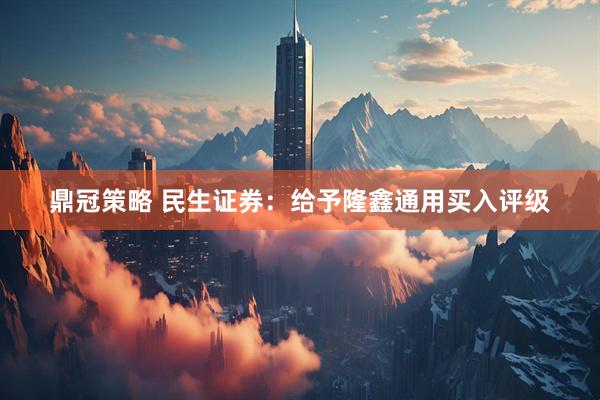 鼎冠策略 民生证券：给予隆鑫通用买入评级